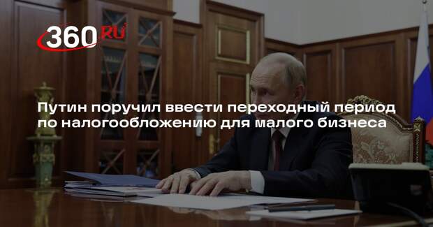 Путин поручил ввести переходный период по налогообложению для малого бизнеса