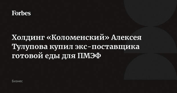 Холдинг «Коломенский» Алексея Тулупова купил экс-поставщика готовой еды для ПМЭФ