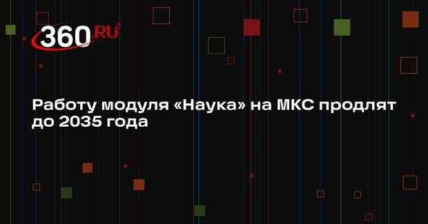 Центр Хруничева продлит срок службы модуля «Наука» на МКС до 2035 года