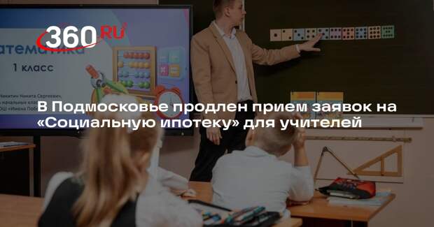 Срок приема заявок на «Социальную ипотеку» для учителей в Подмосковье продлили