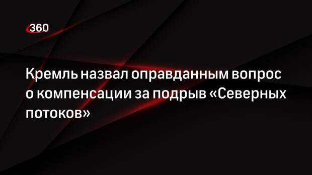 Песков: вопрос о компенсации за ЧП на «Северных потоках» является оправданным