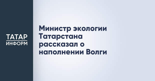 Министр экологии Татарстана рассказал о наполнении Волги