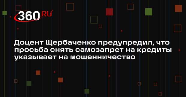 Доцент Щербаченко предупредил, что просьба снять самозапрет на кредиты указывает на мошенничество