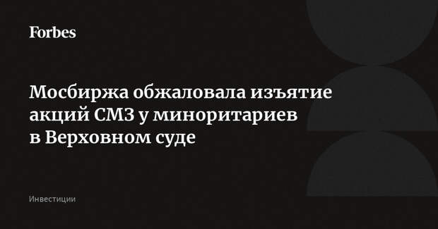 Мосбиржа обжаловала изъятие акций СМЗ у миноритариев в Верховном суде