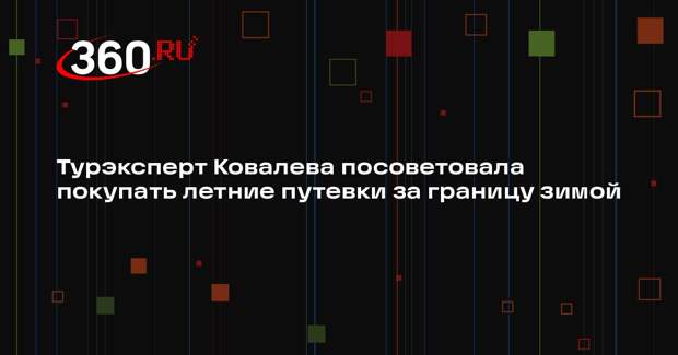 Турэксперт Ковалева посоветовала покупать летние путевки за границу зимой