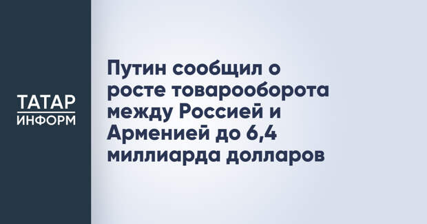 Путин сообщил о росте товарооборота между Россией и Арменией до 6,4 миллиарда долларов