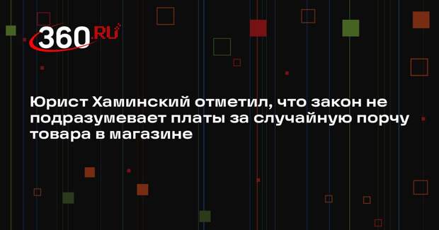 Юрист Хаминский отметил, что закон не подразумевает платы за случайную порчу товара в магазине