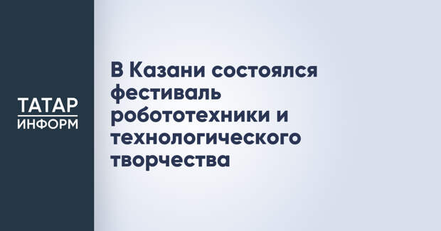 В Казани состоялся фестиваль робототехники и технологического творчества