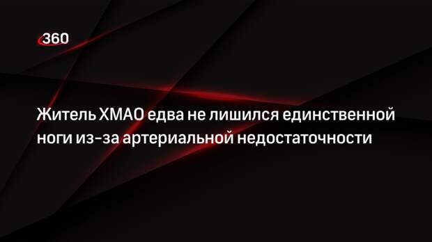 Житель ХМАО едва не лишился единственной ноги из-за артериальной недостаточности