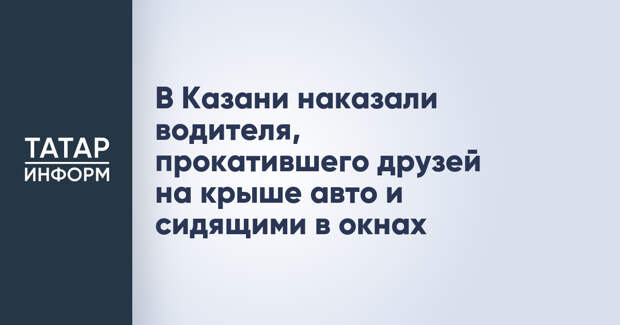 В Казани наказали водителя, прокатившего друзей на крыше авто и сидящими в окнах