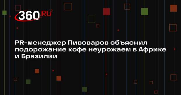 PR-менеджер Пивоваров объяснил подорожание кофе неурожаем в Африке и Бразилии