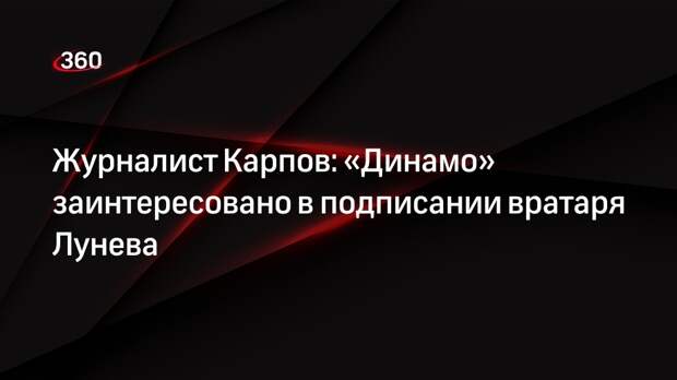 Журналист Карпов: «Динамо» заинтересовано в подписании вратаря Лунева