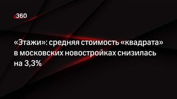 «Этажи»: средняя стоимость «квадрата» в московских новостройках снизилась на 3,3%