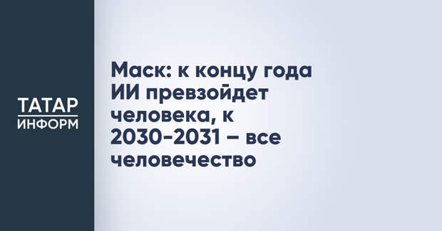 Маск: к концу года ИИ превзойдет человека, к 2030-2031 – все человечество