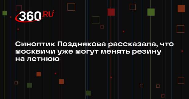 Синоптик Позднякова рассказала, что москвичи уже могут менять резину на летнюю