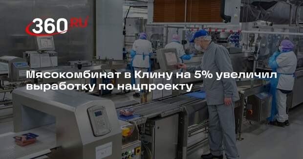Мясокомбинат в Клину на 5% увеличил выработку по нацпроекту