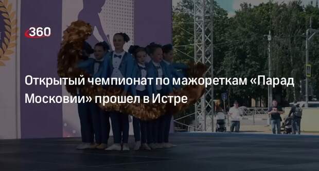 Открытый чемпионат по мажореткам «Парад Московии» прошел в Истре