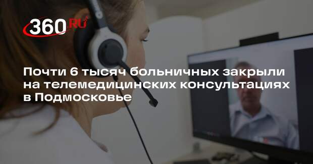 Почти 6 тысяч больничных закрыли на телемедицинских консультациях в Подмосковье