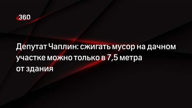 Депутат Чаплин: сжигать мусор на дачном участке можно только в 7,5 метра от здания