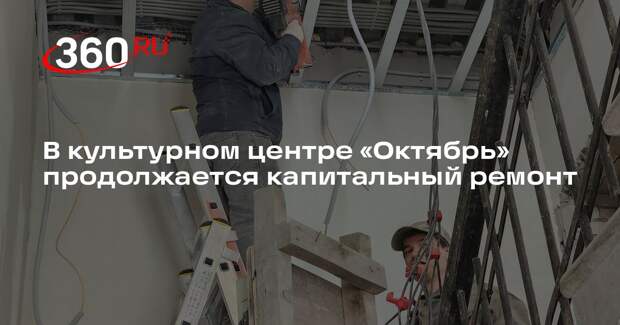 В культурном центре «Октябрь» продолжается капитальный ремонт