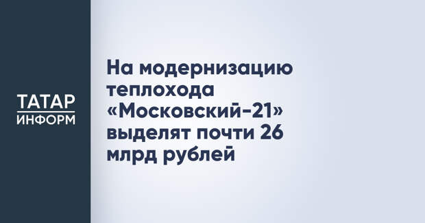 На модернизацию теплохода «Московский-21» выделят почти 26 млрд рублей
