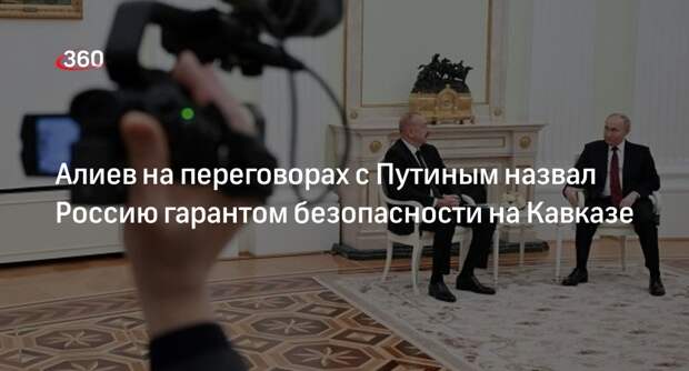 Алиев на переговорах с Путиным назвал Россию гарантом безопасности на Кавказе