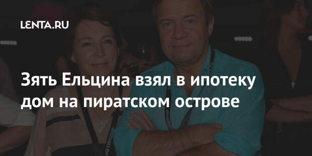 Зять Ельцина взял в ипотеку дом на пиратском острове