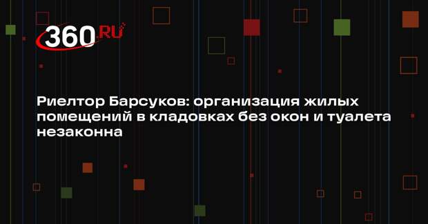 Риелтор Барсуков: организация жилых помещений в кладовках без окон и туалета  незаконна