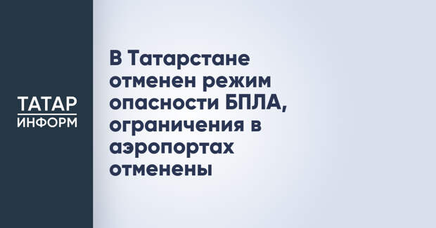 В Татарстане отменен режим опасности БПЛА, ограничения в аэропортах отменены