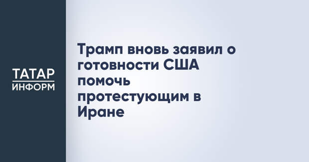 Трамп вновь заявил о готовности США помочь протестующим в Иране
