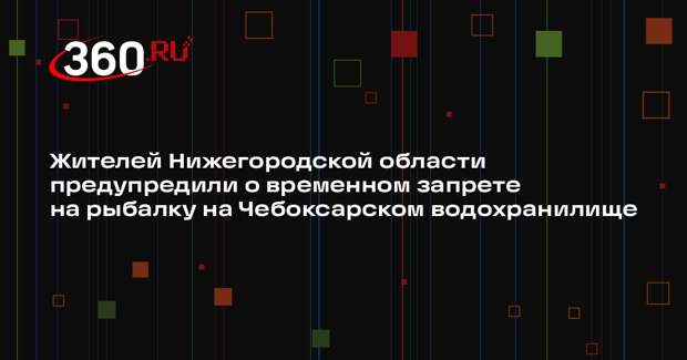 Жителей Нижегородской области предупредили о временном запрете на рыбалку на Чебоксарском водохранилище