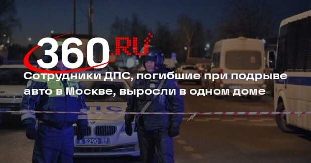 Сотрудники ДПС, погибшие при подрыве авто в Москве, выросли в одном доме