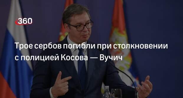 Президент Сербии Вучич: полиция Косова в столкновениях убила трех сербов