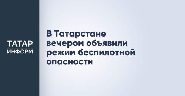 В Татарстане вечером объявили режим беспилотной опасности