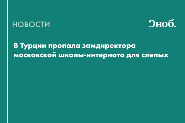 Что известно о пропаже в Турции замдиректора московской школы-интерната для слепых