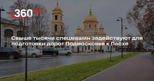 Свыше тысячи спецмашин задействуют для подготовки дорог Подмосковья к Пасхе