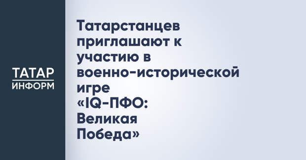 Татарстанцев приглашают к участию в военно-исторической игре «IQ-ПФО: Великая Победа»