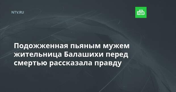 Подожженная пьяным мужем жительница Балашихи перед смертью рассказала правду