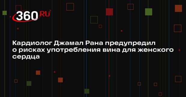 Кардиолог Джамал Рана предупредил о рисках употребления вина для женского сердца