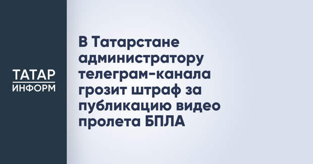 В Татарстане администратору телеграм-канала грозит штраф за публикацию видео пролета БПЛА
