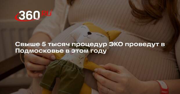 Свыше 5 тысяч процедур ЭКО проведут в Подмосковье в этом году