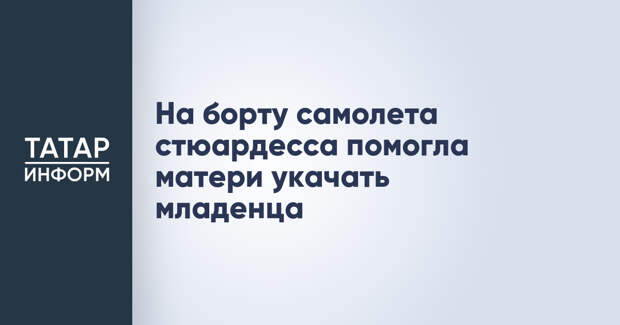 На борту самолета стюардесса помогла матери укачать младенца