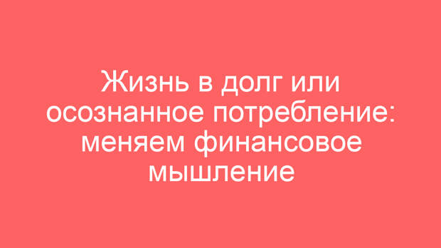 Жизнь в долг или осознанное потребление: меняем финансовое мышление
