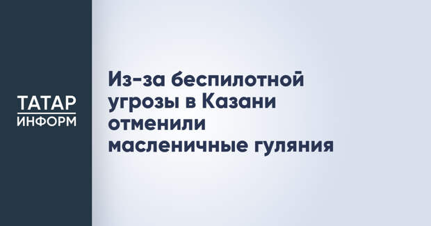 Из-за беспилотной угрозы в Казани отменили масленичные гуляния