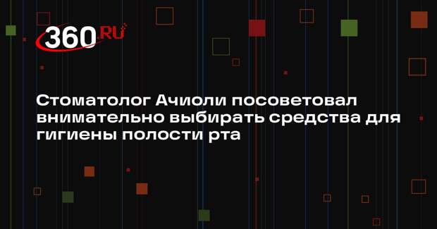 Стоматолог Ачиоли посоветовал внимательно выбирать средства для гигиены полости рта