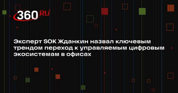 Эксперт SOK Жданкин назвал ключевым трендом переход к управляемым цифровым экосистемам в офисах