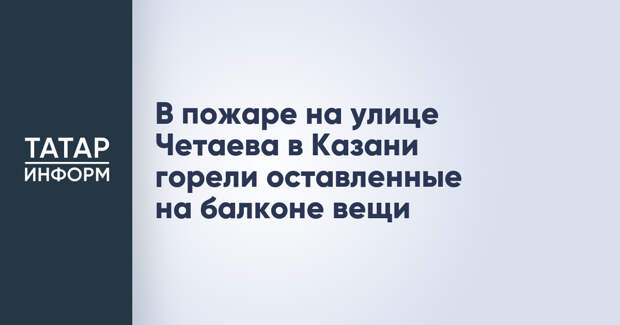 В пожаре на улице Четаева в Казани горели оставленные на балконе вещи