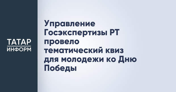 Управление Госэкспертизы РТ провело тематический квиз для молодежи ко Дню Победы