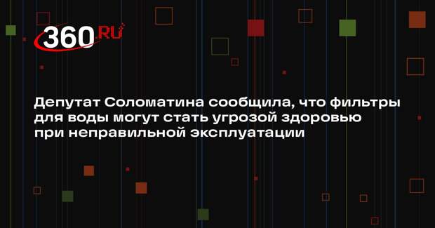 Депутат Соломатина сообщила, что фильтры для воды могут стать угрозой здоровью при неправильной эксплуатации