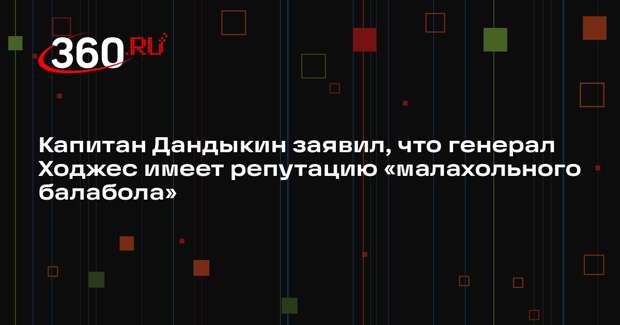 Капитан Дандыкин заявил, что генерал Ходжес имеет репутацию «малахольного балабола»